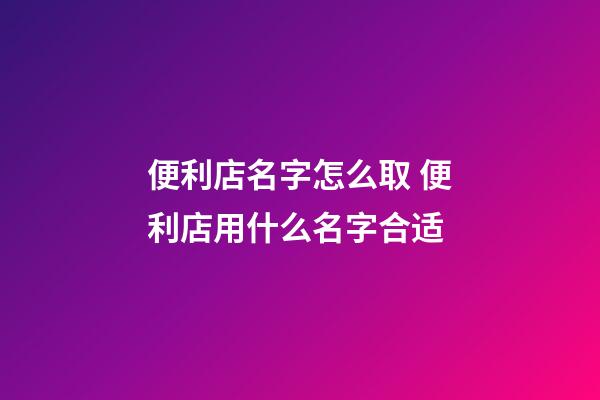 便利店名字怎么取 便利店用什么名字合适-第1张-店铺起名-玄机派